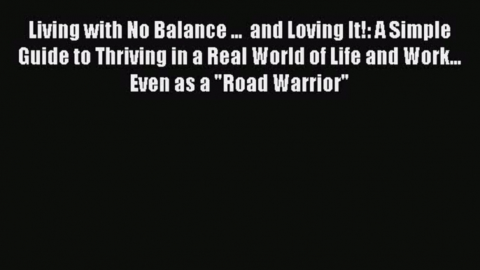 Read Living with No Balance ...  and Loving It!: A Simple Guide to Thriving in a Real World