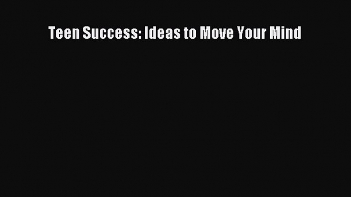 Download Teen Success: Ideas to Move Your Mind Ebook