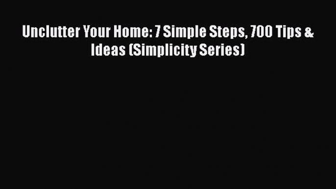 Read Unclutter Your Home: 7 Simple Steps 700 Tips & Ideas (Simplicity Series) Ebook