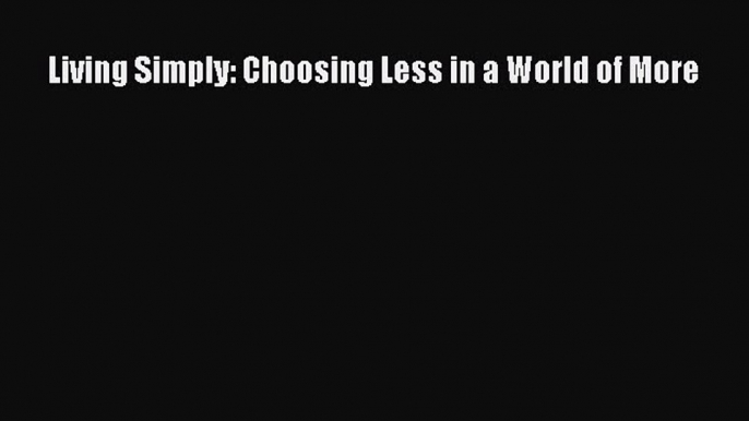 Read Living Simply: Choosing Less in a World of More Ebook