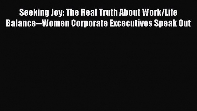 Read Seeking Joy: The Real Truth About Work/Life Balance--Women Corporate Excecutives Speak