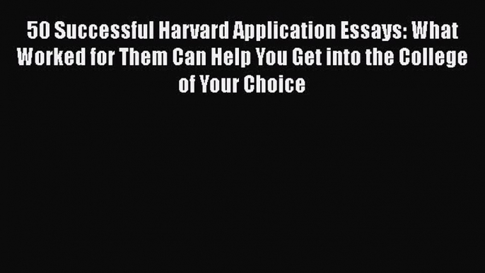 Read 50 Successful Harvard Application Essays: What Worked for Them Can Help You Get into the