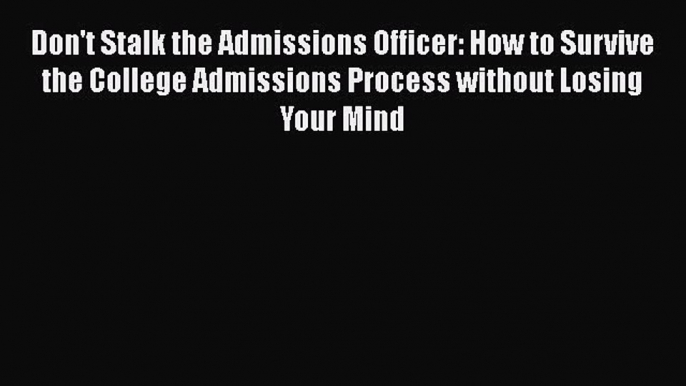 Read Don't Stalk the Admissions Officer: How to Survive the College Admissions Process without