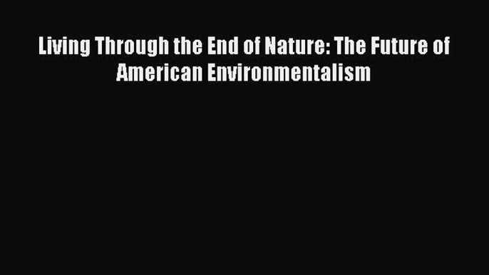 Read Living Through the End of Nature: The Future of American Environmentalism Ebook Free