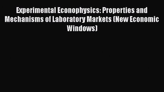 Read Experimental Econophysics: Properties and Mechanisms of Laboratory Markets (New Economic