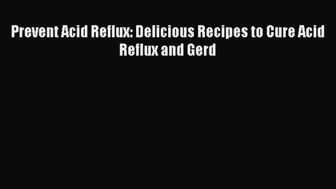 [Download PDF] Prevent Acid Reflux: Delicious Recipes to Cure Acid Reflux and Gerd PDF Free