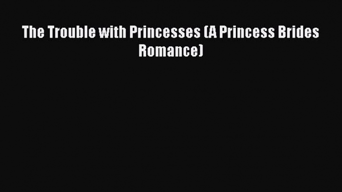 Download The Trouble with Princesses (A Princess Brides Romance) Ebook Free