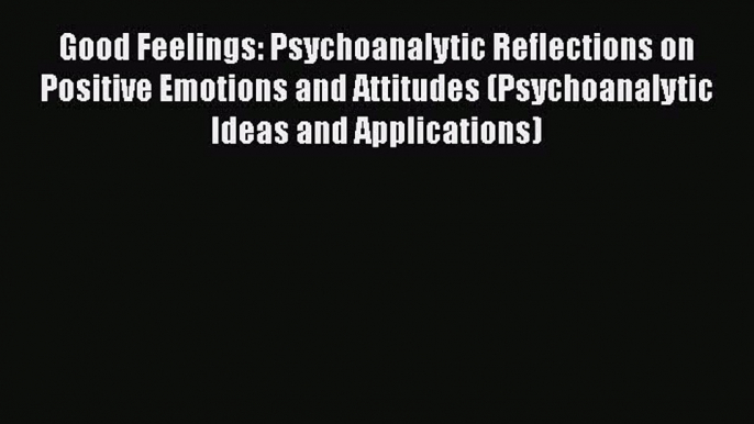 PDF Good Feelings: Psychoanalytic Reflections on Positive Emotions and Attitudes (Psychoanalytic