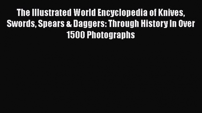 Download The Illustrated World Encyclopedia of Knives Swords Spears & Daggers: Through History