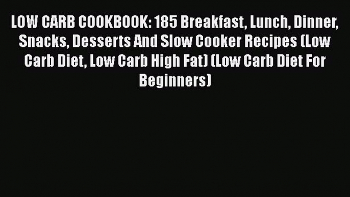 Read LOW CARB COOKBOOK: 185 Breakfast Lunch Dinner Snacks Desserts And Slow Cooker Recipes