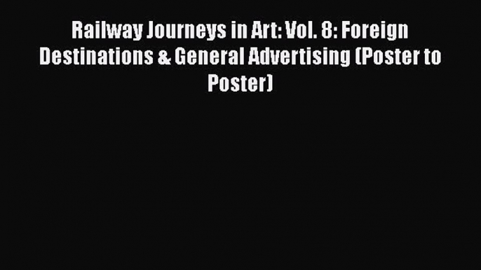 Read Railway Journeys in Art: Vol. 8: Foreign Destinations & General Advertising (Poster to