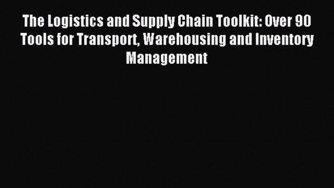 Read The Logistics and Supply Chain Toolkit: Over 90 Tools for Transport Warehousing and Inventory