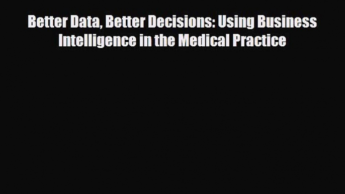 Download Better Data Better Decisions: Using Business Intelligence in the Medical Practice