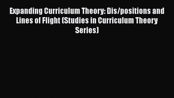 Read Expanding Curriculum Theory: Dis/positions and Lines of Flight (Studies in Curriculum