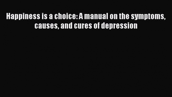 Download Happiness is a choice: A manual on the symptoms causes and cures of depression Ebook