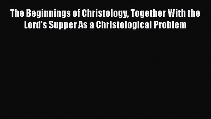 Download The Beginnings of Christology Together With the Lord's Supper As a Christological