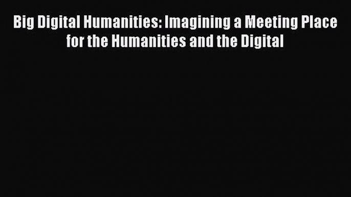 Read Big Digital Humanities: Imagining a Meeting Place for the Humanities and the Digital Ebook