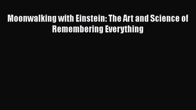 Read Moonwalking with Einstein: The Art and Science of Remembering Everything Ebook Free