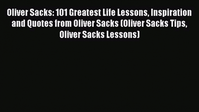 Read Oliver Sacks: 101 Greatest Life Lessons Inspiration and Quotes from Oliver Sacks (Oliver