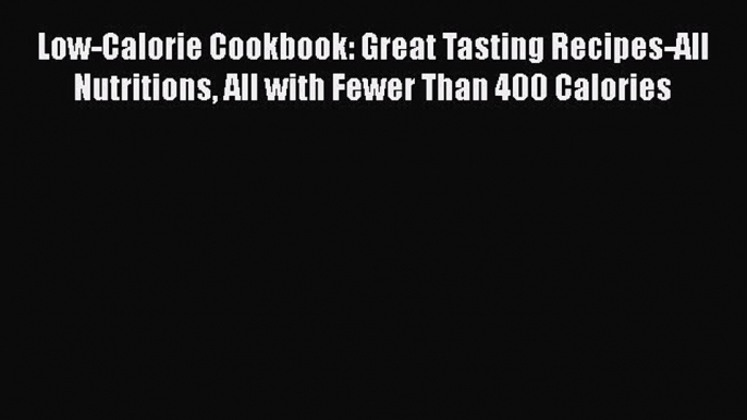 Read Low-Calorie Cookbook: Great Tasting Recipes-All Nutritions All with Fewer Than 400 Calories