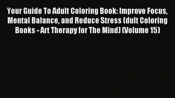 Download Your Guide To Adult Coloring Book: Improve Focus Mental Balance and Reduce Stress