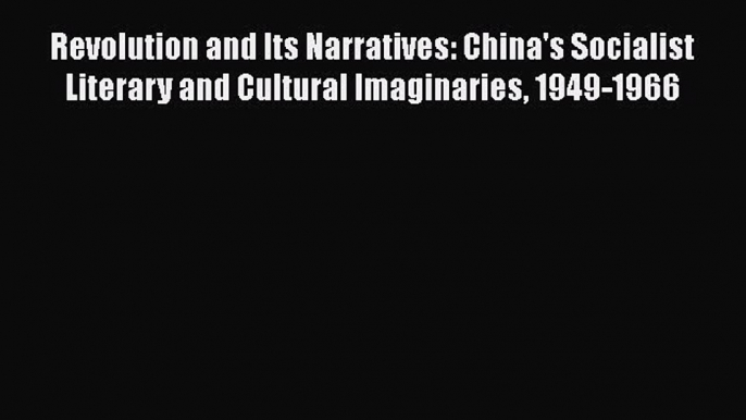 Read Revolution and Its Narratives: China's Socialist Literary and Cultural Imaginaries 1949-1966