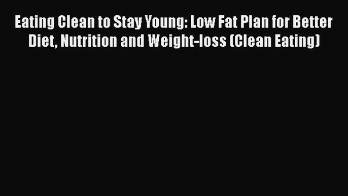 Read Eating Clean to Stay Young: Low Fat Plan for Better Diet Nutrition and Weight-loss (Clean