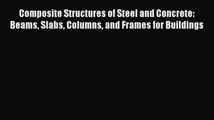 Read Composite Structures of Steel and Concrete: Beams Slabs Columns and Frames for Buildings