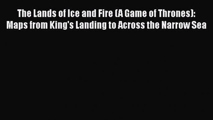 Read The Lands of Ice and Fire (A Game of Thrones): Maps from King's Landing to Across the