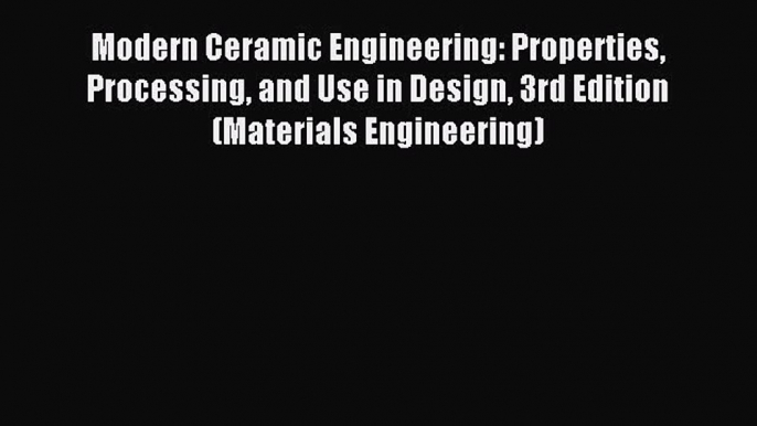 Read Modern Ceramic Engineering: Properties Processing and Use in Design 3rd Edition (Materials