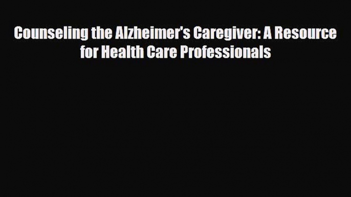 PDF Counseling the Alzheimer's Caregiver: A Resource for Health Care Professionals Ebook