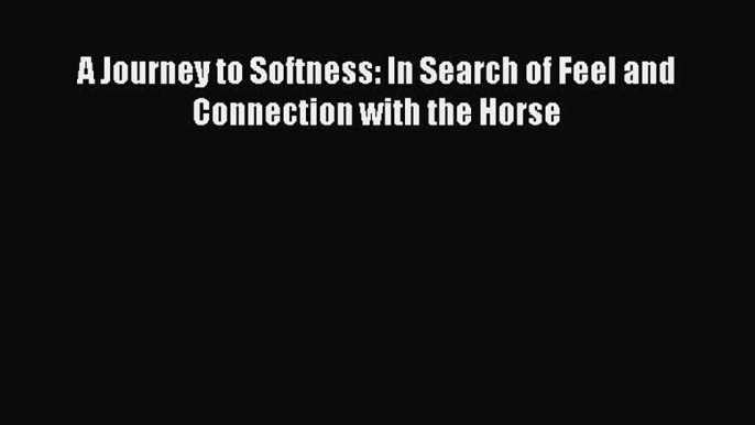 Read A Journey to Softness: In Search of Feel and Connection with the Horse Ebook Free