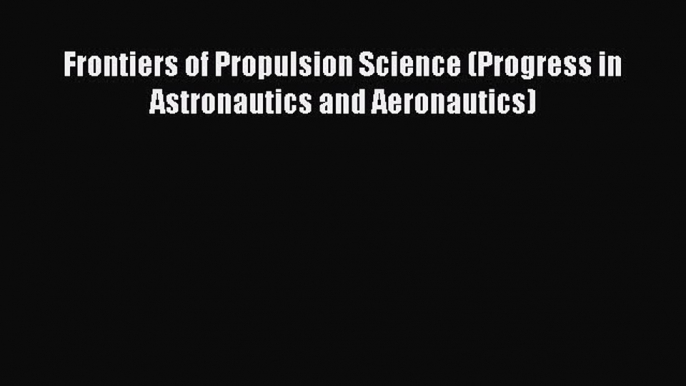 Download Frontiers of Propulsion Science (Progress in Astronautics and Aeronautics) PDF Free