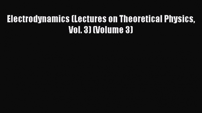 Read Electrodynamics (Lectures on Theoretical Physics Vol. 3) (Volume 3) PDF Online