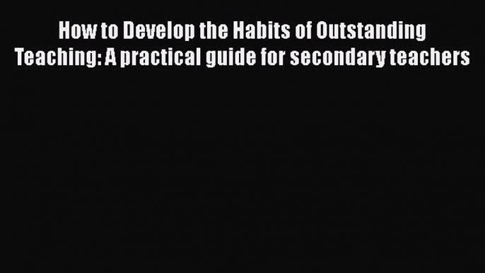 Read How to Develop the Habits of Outstanding Teaching: A practical guide for secondary teachers