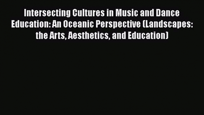 Download Intersecting Cultures in Music and Dance Education: An Oceanic Perspective (Landscapes: