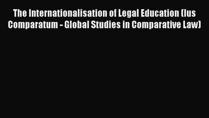 Read The Internationalisation of Legal Education (Ius Comparatum - Global Studies in Comparative