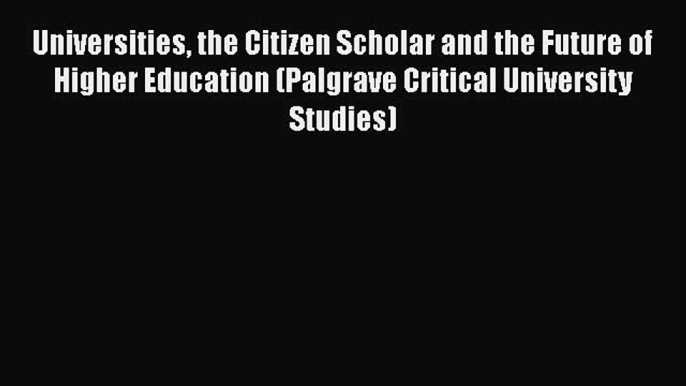 Read Universities the Citizen Scholar and the Future of Higher Education (Palgrave Critical