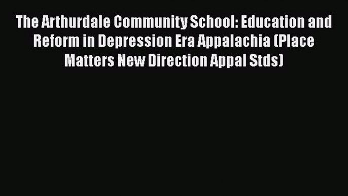 Read The Arthurdale Community School: Education and Reform in Depression Era Appalachia (Place