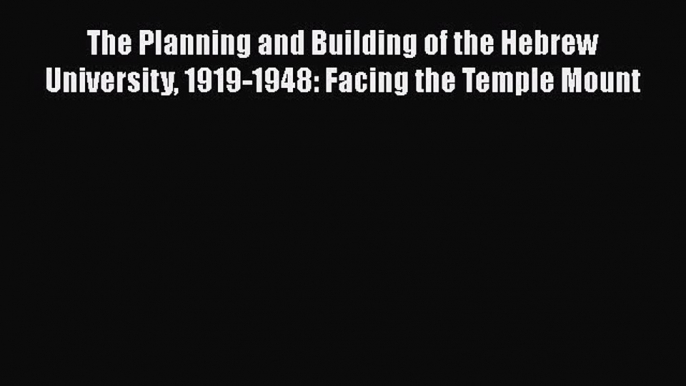 Read The Planning and Building of the Hebrew University 1919-1948: Facing the Temple Mount