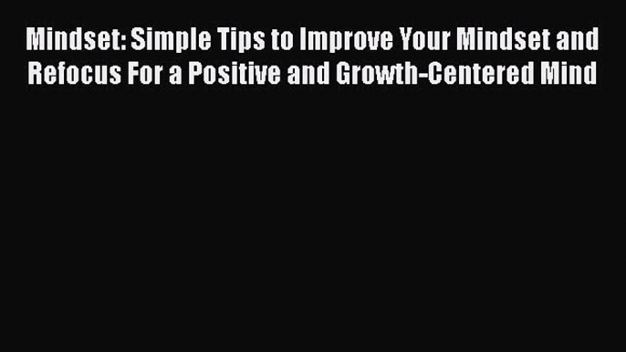 Read Mindset: Simple Tips to Improve Your Mindset and Refocus For a Positive and Growth-Centered