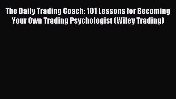 Read The Daily Trading Coach: 101 Lessons for Becoming Your Own Trading Psychologist (Wiley