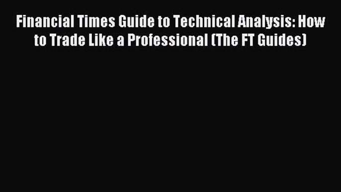 Read Financial Times Guide to Technical Analysis: How to Trade Like a Professional (The FT