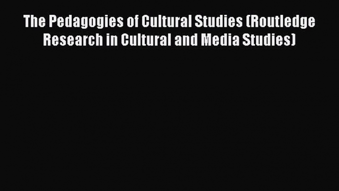 Download The Pedagogies of Cultural Studies (Routledge Research in Cultural and Media Studies)