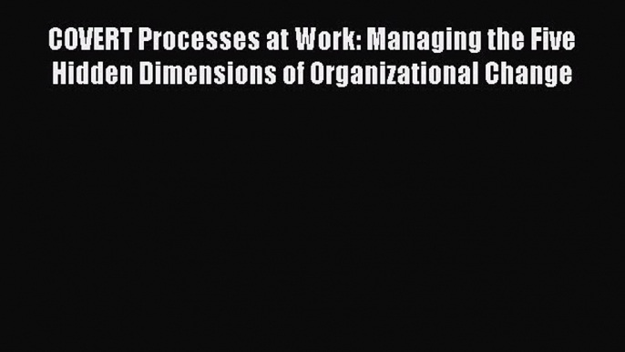 Read COVERT Processes at Work: Managing the Five Hidden Dimensions of Organizational Change