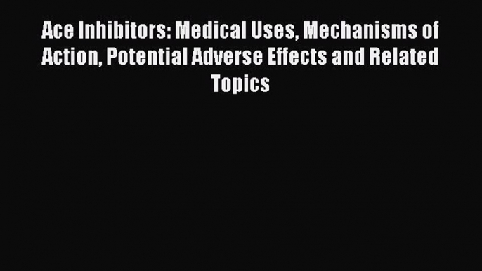 [Download] Ace Inhibitors: Medical Uses Mechanisms of Action Potential Adverse Effects and