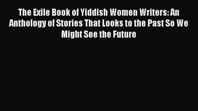 Download The Exile Book of Yiddish Women Writers: An Anthology of Stories That Looks to the