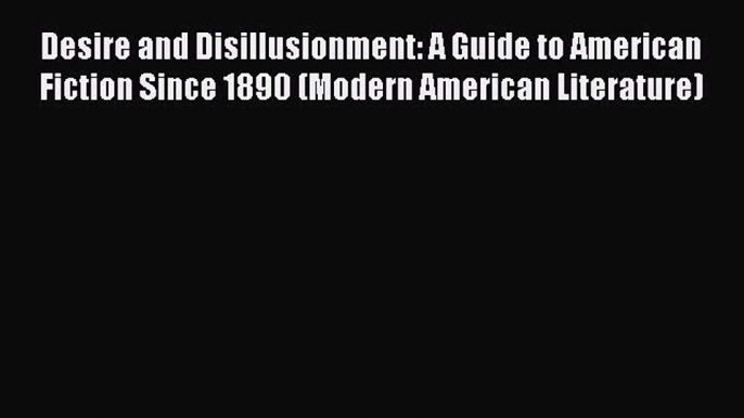 Read Desire and Disillusionment: A Guide to American Fiction Since 1890 (Modern American Literature)