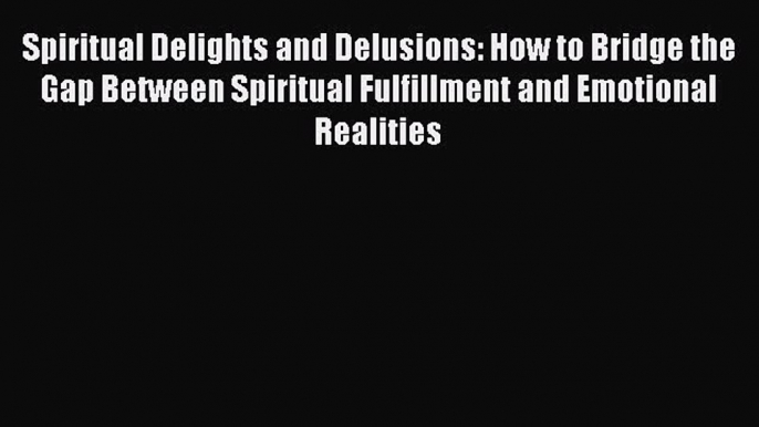 Read Spiritual Delights and Delusions: How to Bridge the Gap Between Spiritual Fulfillment