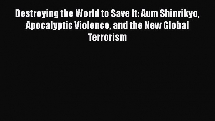 Read Destroying the World to Save It: Aum Shinrikyo Apocalyptic Violence and the New Global